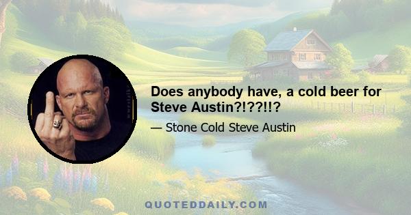 Does anybody have, a cold beer for Steve Austin?!??!!?