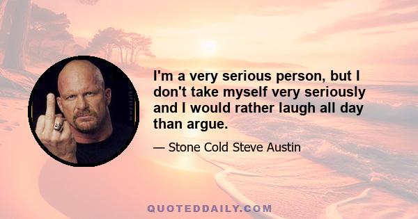 I'm a very serious person, but I don't take myself very seriously and I would rather laugh all day than argue.