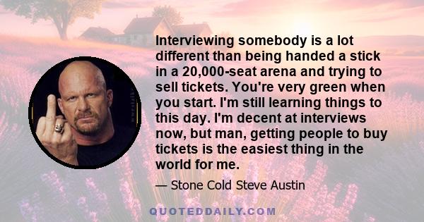 Interviewing somebody is a lot different than being handed a stick in a 20,000-seat arena and trying to sell tickets. You're very green when you start. I'm still learning things to this day. I'm decent at interviews