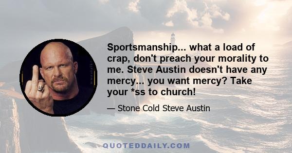 Sportsmanship... what a load of crap, don't preach your morality to me. Steve Austin doesn't have any mercy... you want mercy? Take your *ss to church!