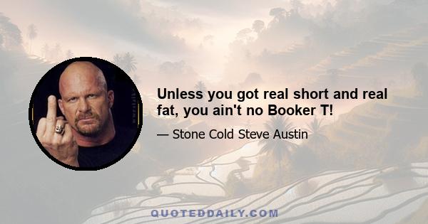 Unless you got real short and real fat, you ain't no Booker T!