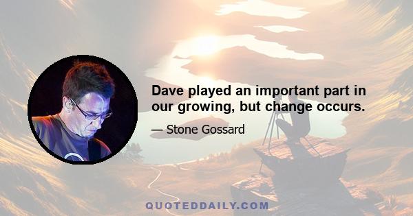 Dave played an important part in our growing, but change occurs.