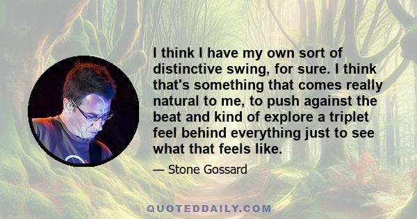 I think I have my own sort of distinctive swing, for sure. I think that's something that comes really natural to me, to push against the beat and kind of explore a triplet feel behind everything just to see what that