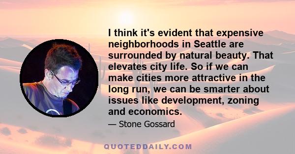 I think it's evident that expensive neighborhoods in Seattle are surrounded by natural beauty. That elevates city life. So if we can make cities more attractive in the long run, we can be smarter about issues like