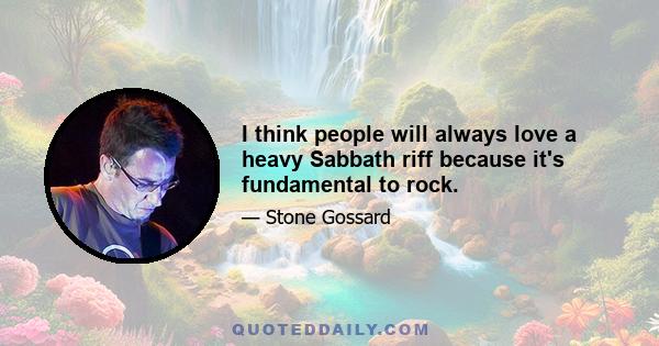 I think people will always love a heavy Sabbath riff because it's fundamental to rock.