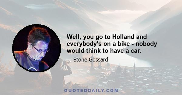 Well, you go to Holland and everybody's on a bike - nobody would think to have a car.