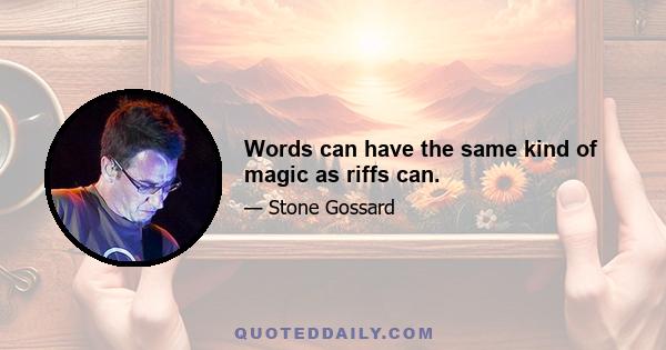 Words can have the same kind of magic as riffs can.