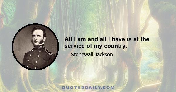 All I am and all I have is at the service of my country.