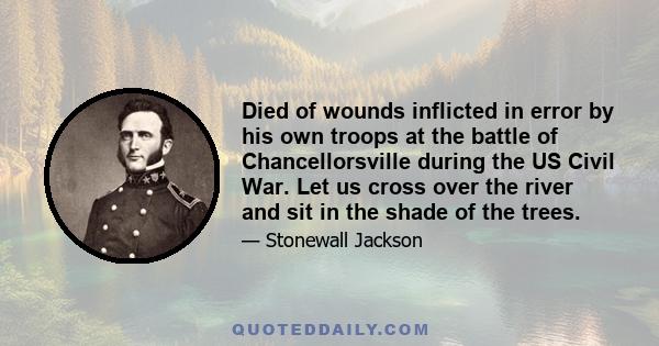 Died of wounds inflicted in error by his own troops at the battle of Chancellorsville during the US Civil War. Let us cross over the river and sit in the shade of the trees.