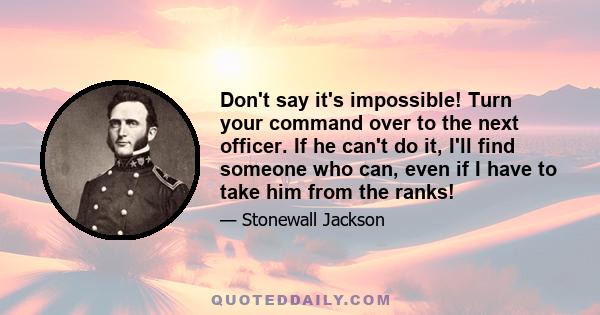 Don't say it's impossible! Turn your command over to the next officer. If he can't do it, I'll find someone who can, even if I have to take him from the ranks!