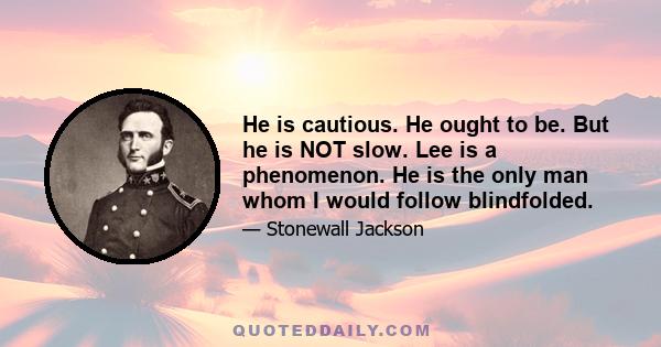 He is cautious. He ought to be. But he is NOT slow. Lee is a phenomenon. He is the only man whom I would follow blindfolded.