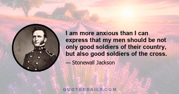 I am more anxious than I can express that my men should be not only good soldiers of their country, but also good soldiers of the cross.