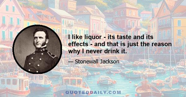 I like liquor - its taste and its effects - and that is just the reason why I never drink it.