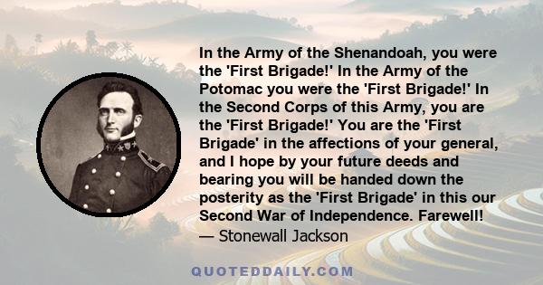 In the Army of the Shenandoah, you were the 'First Brigade!' In the Army of the Potomac you were the 'First Brigade!' In the Second Corps of this Army, you are the 'First Brigade!' You are the 'First Brigade' in the