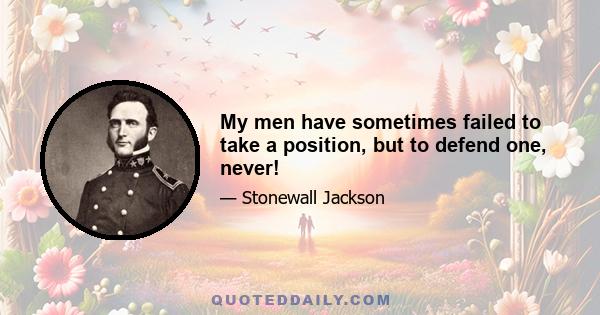 My men have sometimes failed to take a position, but to defend one, never!