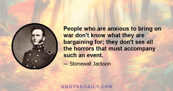 People who are anxious to bring on war don't know what they are bargaining for; they don't see all the horrors that must accompany such an event.