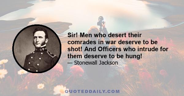 Sir! Men who desert their comrades in war deserve to be shot! And Officers who intrude for them deserve to be hung!