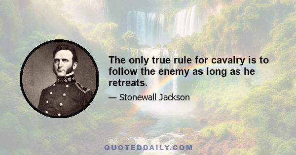 The only true rule for cavalry is to follow the enemy as long as he retreats.