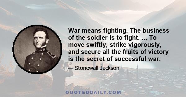 War means fighting. The business of the soldier is to fight. ... To move swiftly, strike vigorously, and secure all the fruits of victory is the secret of successful war.