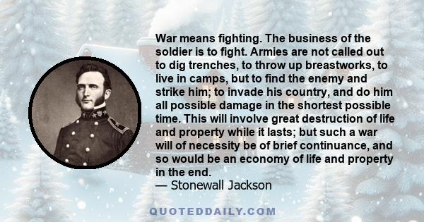 War means fighting. The business of the soldier is to fight. Armies are not called out to dig trenches, to throw up breastworks, to live in camps, but to find the enemy and strike him; to invade his country, and do him