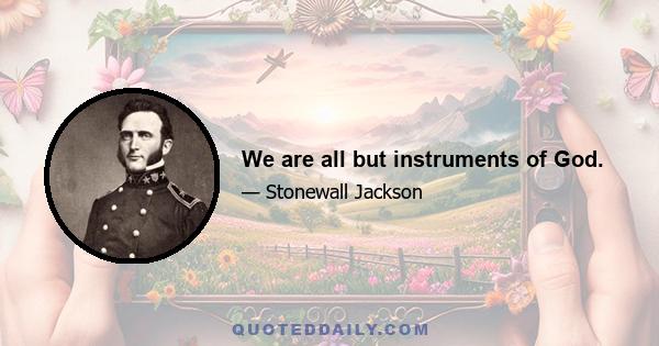 We are all but instruments of God.