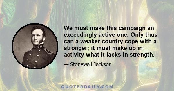 We must make this campaign an exceedingly active one. Only thus can a weaker country cope with a stronger; it must make up in activity what it lacks in strength.