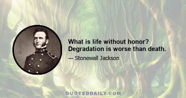 What is life without honor? Degradation is worse than death.