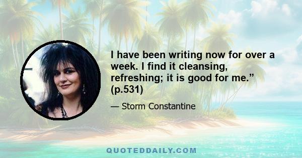 I have been writing now for over a week. I find it cleansing, refreshing; it is good for me.” (p.531)