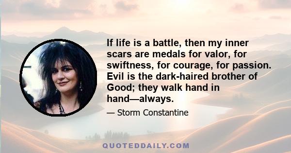 If life is a battle, then my inner scars are medals for valor, for swiftness, for courage, for passion. Evil is the dark-haired brother of Good; they walk hand in hand—always.