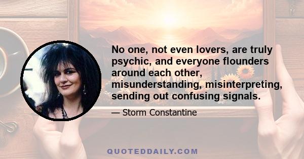 No one, not even lovers, are truly psychic, and everyone flounders around each other, misunderstanding, misinterpreting, sending out confusing signals.