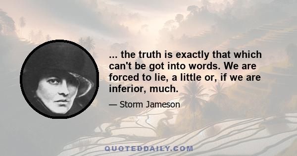 ... the truth is exactly that which can't be got into words. We are forced to lie, a little or, if we are inferior, much.