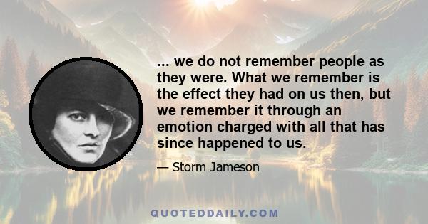 ... we do not remember people as they were. What we remember is the effect they had on us then, but we remember it through an emotion charged with all that has since happened to us.