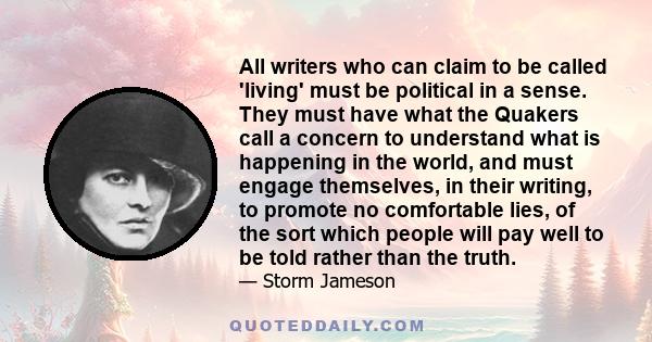 All writers who can claim to be called 'living' must be political in a sense. They must have what the Quakers call a concern to understand what is happening in the world, and must engage themselves, in their writing, to 