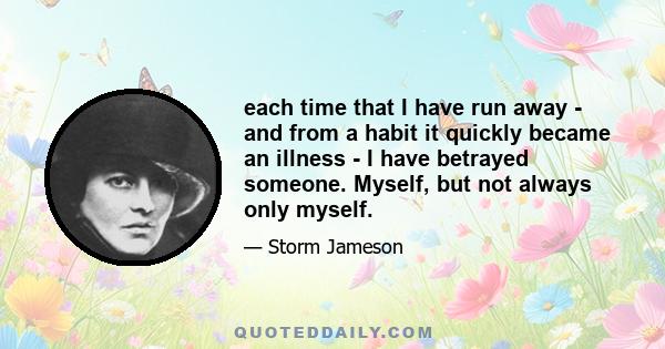 each time that I have run away - and from a habit it quickly became an illness - I have betrayed someone. Myself, but not always only myself.