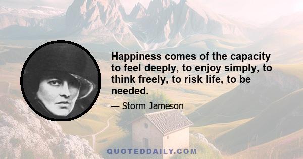 Happiness comes of the capacity to feel deeply, to enjoy simply, to think freely, to risk life, to be needed.