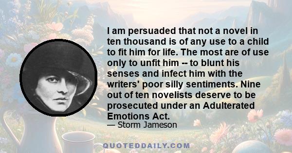 I am persuaded that not a novel in ten thousand is of any use to a child to fit him for life. The most are of use only to unfit him -- to blunt his senses and infect him with the writers' poor silly sentiments. Nine out 