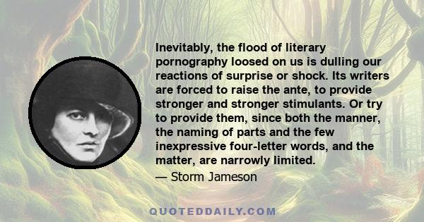 Inevitably, the flood of literary pornography loosed on us is dulling our reactions of surprise or shock. Its writers are forced to raise the ante, to provide stronger and stronger stimulants. Or try to provide them,