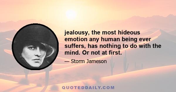 jealousy, the most hideous emotion any human being ever suffers, has nothing to do with the mind. Or not at first.