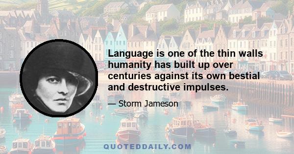 Language is one of the thin walls humanity has built up over centuries against its own bestial and destructive impulses.