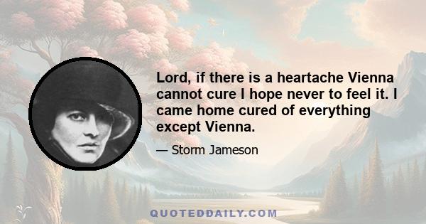 Lord, if there is a heartache Vienna cannot cure I hope never to feel it. I came home cured of everything except Vienna.