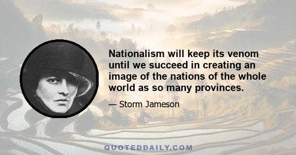 Nationalism will keep its venom until we succeed in creating an image of the nations of the whole world as so many provinces.