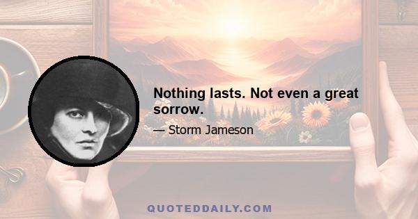 Nothing lasts. Not even a great sorrow.