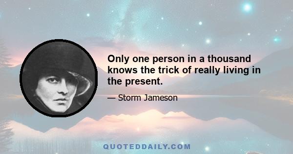 Only one person in a thousand knows the trick of really living in the present.