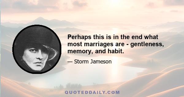 Perhaps this is in the end what most marriages are - gentleness, memory, and habit.