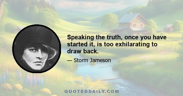 Speaking the truth, once you have started it, is too exhilarating to draw back.