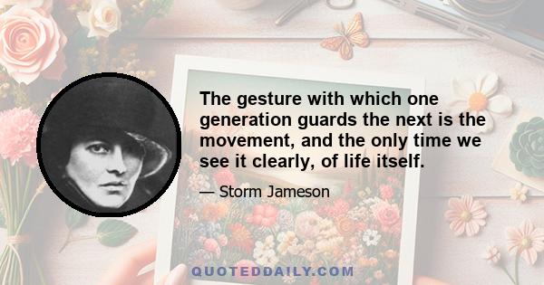 The gesture with which one generation guards the next is the movement, and the only time we see it clearly, of life itself.