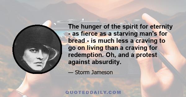 The hunger of the spirit for eternity - as fierce as a starving man's for bread - is much less a craving to go on living than a craving for redemption. Oh, and a protest against absurdity.