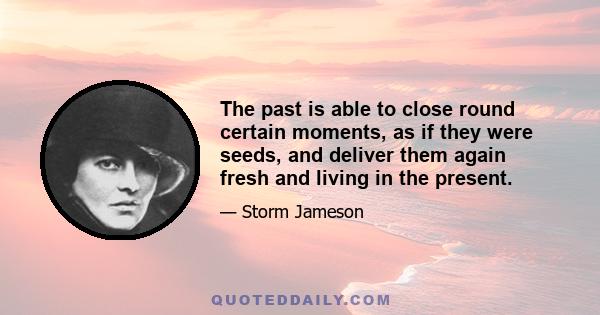 The past is able to close round certain moments, as if they were seeds, and deliver them again fresh and living in the present.