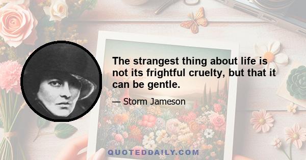 The strangest thing about life is not its frightful cruelty, but that it can be gentle.