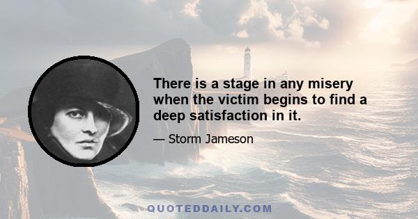 There is a stage in any misery when the victim begins to find a deep satisfaction in it.